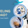 Traveling Abroad? Don’t Forget Travel Health Insurance