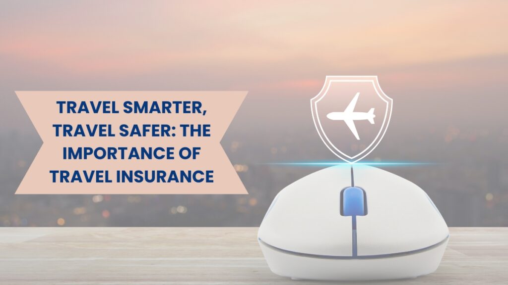 Travel Smarter, Travel Safer: The Importance of Travel Insurance