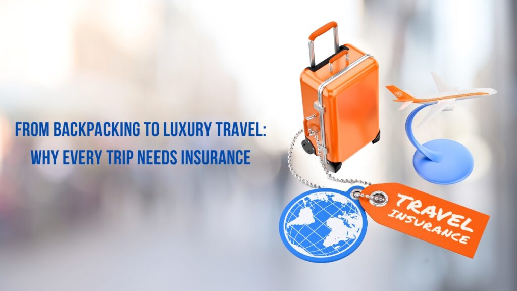 From Backpacking to Luxury Travel: Why Every Trip Needs Travel Insurance